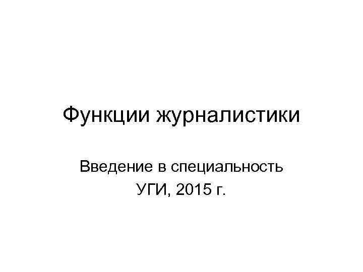 Функции журналистики Введение в специальность УГИ, 2015 г. 