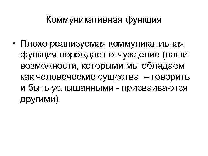 Коммуникативная функция • Плохо реализуемая коммуникативная функция порождает отчуждение (наши возможности, которыми мы обладаем