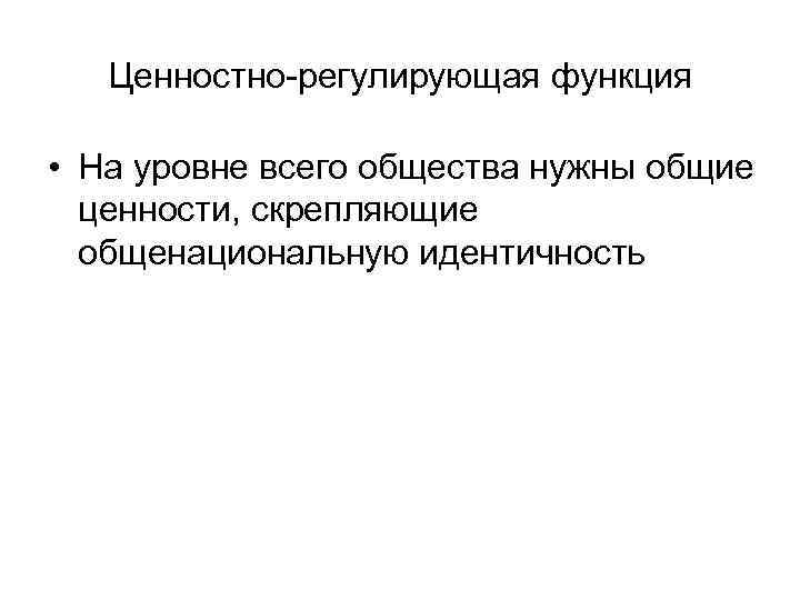Ценностно-регулирующая функция • На уровне всего общества нужны общие ценности, скрепляющие общенациональную идентичность 