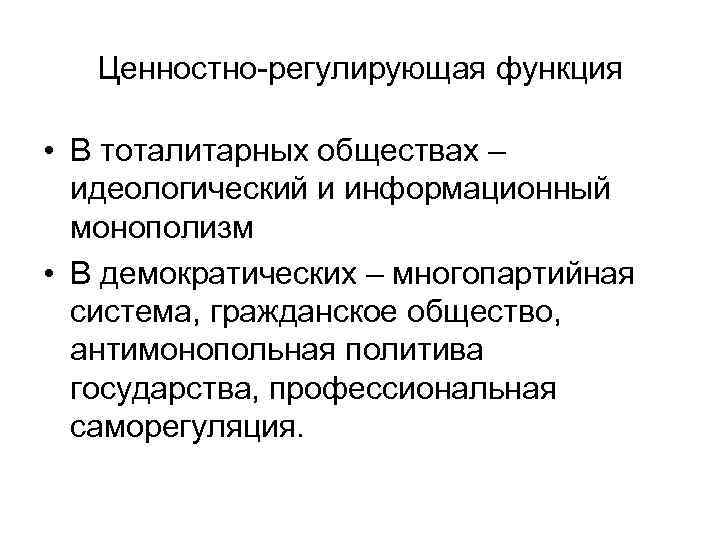 Ценностно-регулирующая функция • В тоталитарных обществах – идеологический и информационный монополизм • В демократических