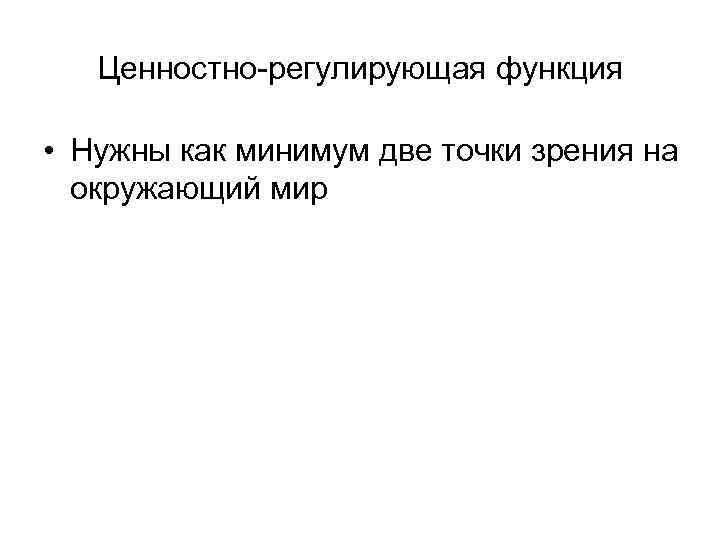 Ценностно-регулирующая функция • Нужны как минимум две точки зрения на окружающий мир 