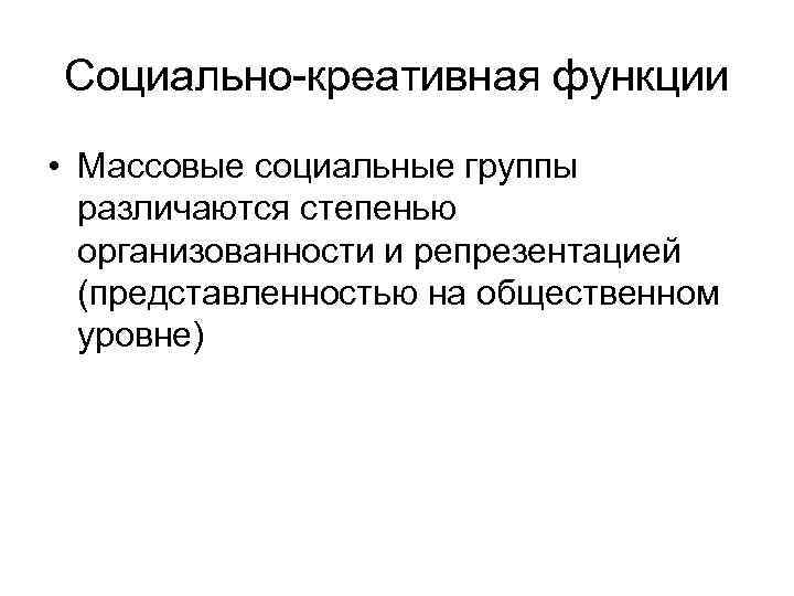 Социально-креативная функции • Массовые социальные группы различаются степенью организованности и репрезентацией (представленностью на общественном