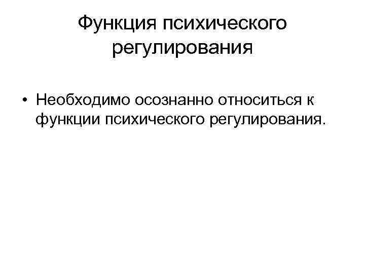 Функция психического регулирования • Необходимо осознанно относиться к функции психического регулирования. 