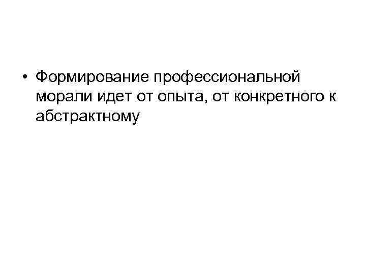  • Формирование профессиональной морали идет от опыта, от конкретного к абстрактному 