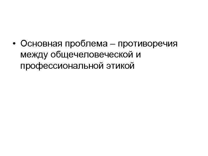  • Основная проблема – противоречия между общечеловеческой и профессиональной этикой 