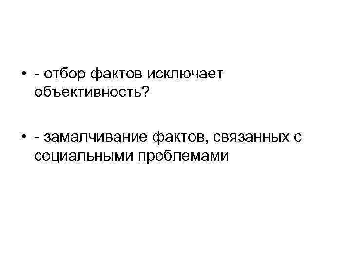  • - отбор фактов исключает объективность? • - замалчивание фактов, связанных с социальными