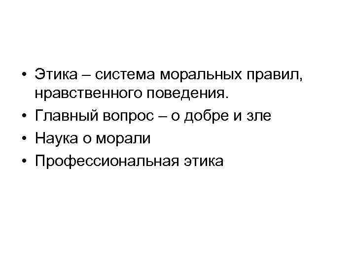  • Этика – система моральных правил, нравственного поведения. • Главный вопрос – о