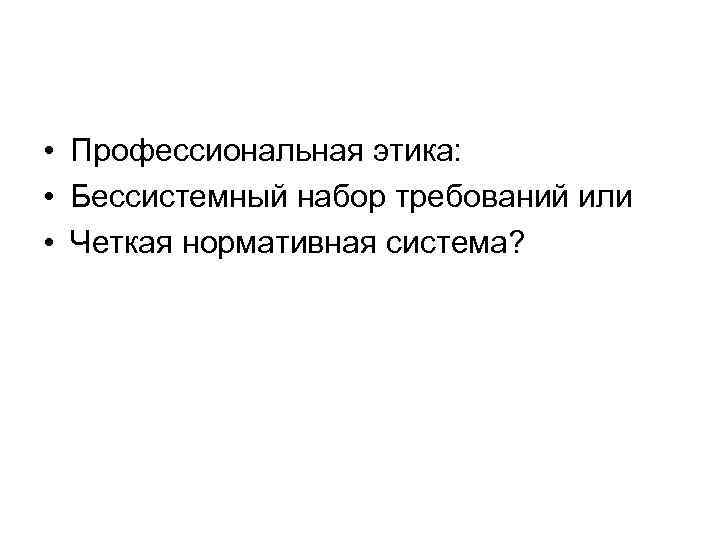  • Профессиональная этика: • Бессистемный набор требований или • Четкая нормативная система? 