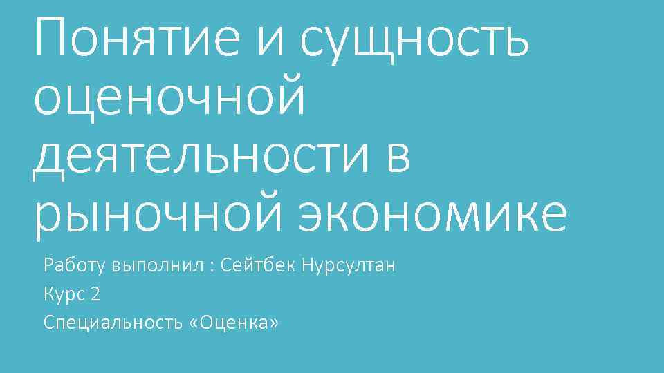 Понятие и сущность оценочной деятельности в рыночной экономике Работу выполнил : Сейтбек Нурсултан Курс