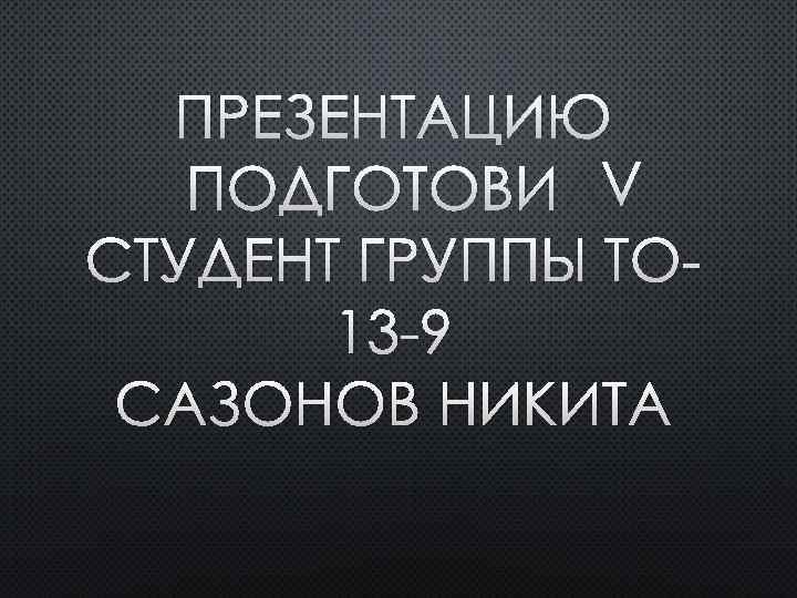 ПРЕЗЕНТАЦИЮ ПОДГОТОВИЛ СТУДЕНТ ГРУППЫ ТО 13 -9 САЗОНОВ НИКИТА 