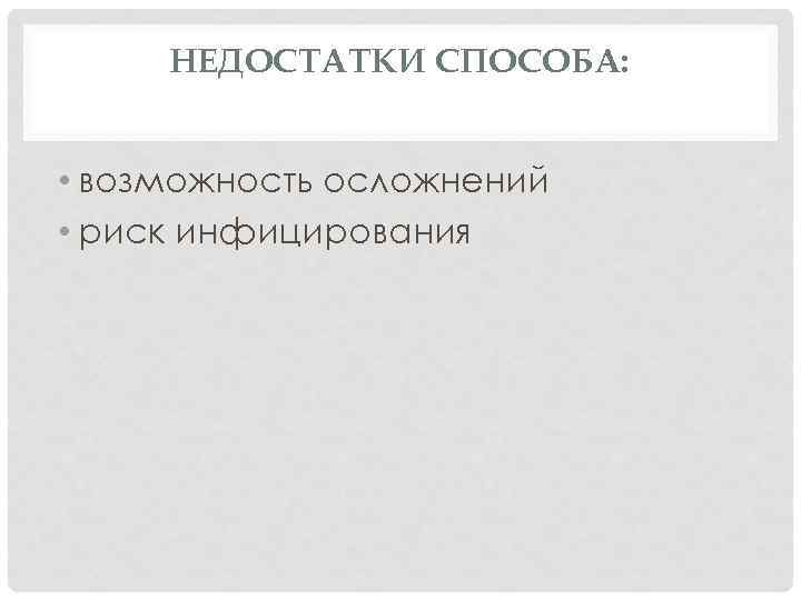 НЕДОСТАТКИ СПОСОБА: • возможность осложнений • риск инфицирования 