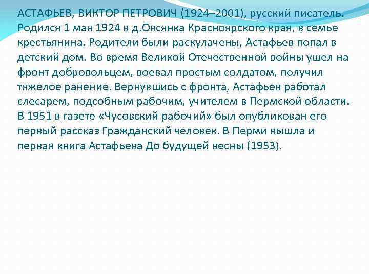 АСТАФЬЕВ, ВИКТОР ПЕТРОВИЧ (1924– 2001), русский писатель. Родился 1 мая 1924 в д. Овсянка