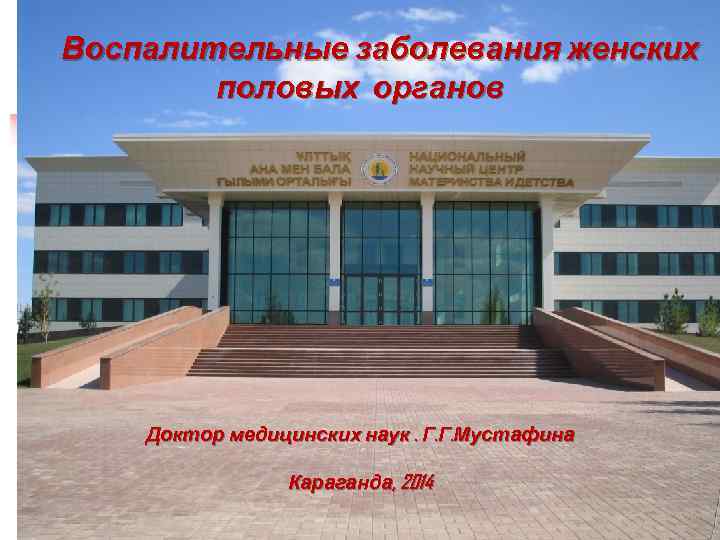 Воспалительные заболевания женских половых органов Доктор медицинских наук. Г. Г. Мустафина Караганда, 2014 