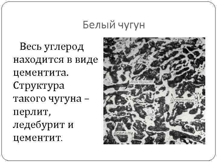 Белый чугун Весь углерод находится в виде цементита. Структура такого чугуна – перлит, ледебурит