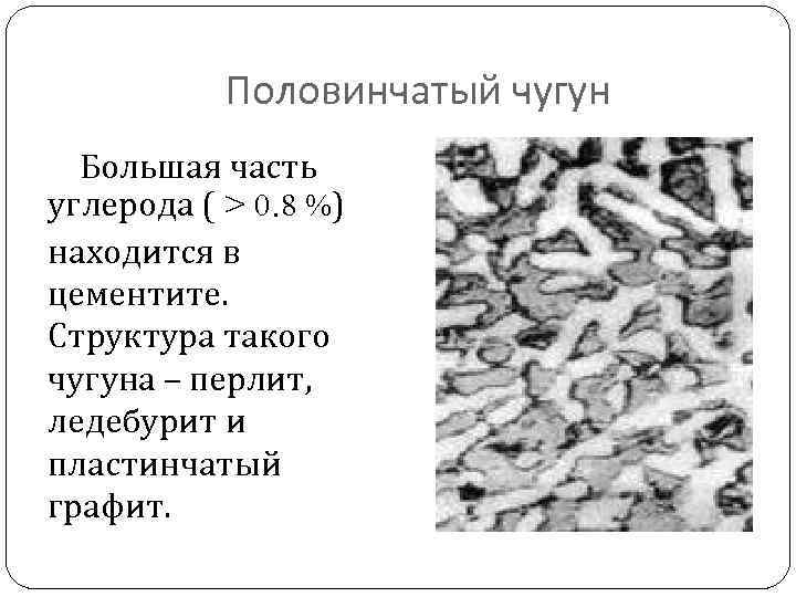 Половинчатый чугун Большая часть углерода ( > 0. 8 %) находится в цементите. Структура