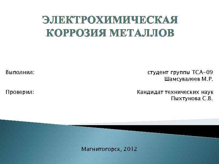 ЭЛЕКТРОХИМИЧЕСКАЯ КОРРОЗИЯ МЕТАЛЛОВ Выполнил: студент группы ТСА-09 Шамсувалеев М. Р. Проверил: Кандидат технических наук