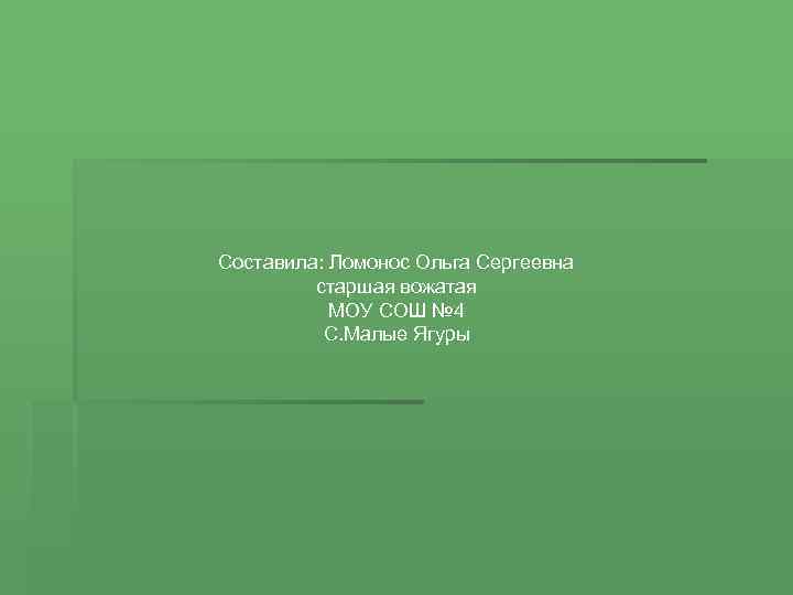 Составила: Ломонос Ольга Сергеевна старшая вожатая МОУ СОШ № 4 С. Малые Ягуры 