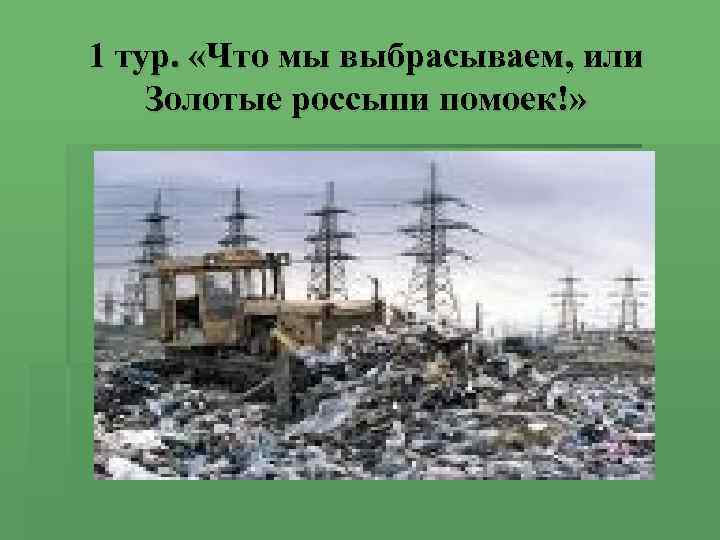 1 тур. «Что мы выбрасываем, или Золотые россыпи помоек!» 