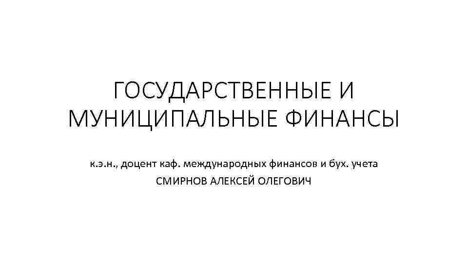 ГОСУДАРСТВЕННЫЕ И МУНИЦИПАЛЬНЫЕ ФИНАНСЫ к. э. н. , доцент каф. международных финансов и бух.