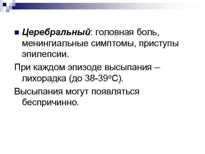 Церебральный: головная боль, менингиальные симптомы, приступы эпилепсии. При каждом эпизоде высыпания – лихорадка (до