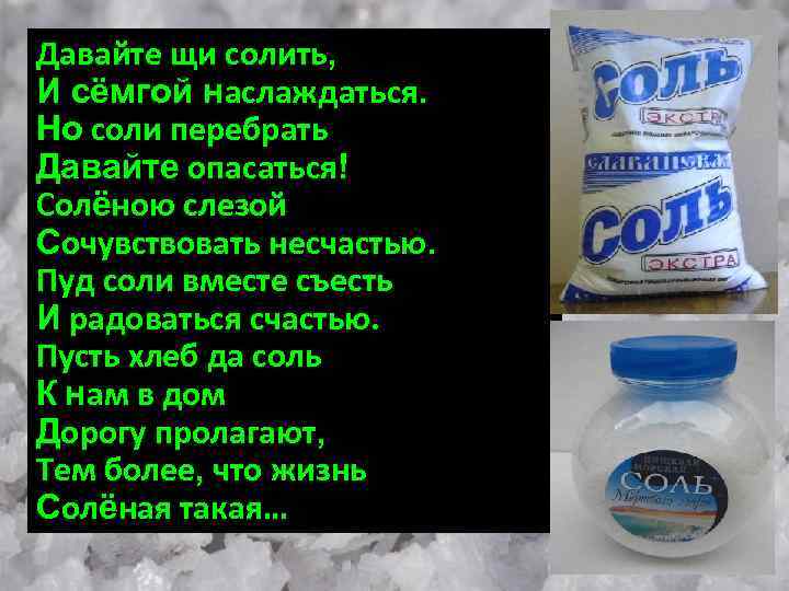 Давайте щи солить, И сёмгой наслаждаться. Но соли перебрать Давайте опасаться! Солёною слезой Сочувствовать