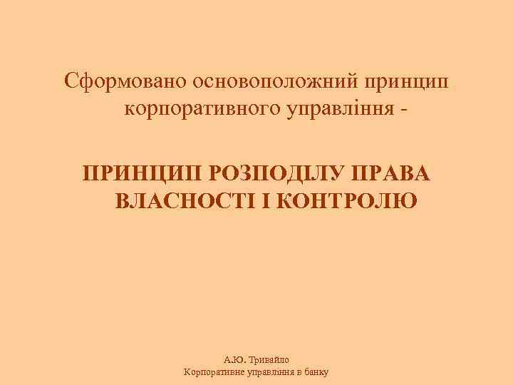 Сформовано основоположний принцип корпоративного управління ПРИНЦИП РОЗПОДІЛУ ПРАВА ВЛАСНОСТІ І КОНТРОЛЮ А. Ю. Тривайло