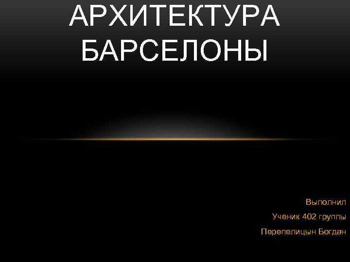 АРХИТЕКТУРА БАРСЕЛОНЫ Выполнил Ученик 402 группы Перепелицын Богдан 