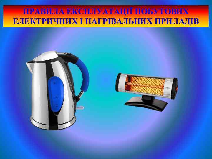 ПРАВИЛА ЕКСПЛУАТАЦІЇ ПОБУТОВИХ ЕЛЕКТРИЧНИХ І НАГРІВАЛЬНИХ ПРИЛАДІВ 