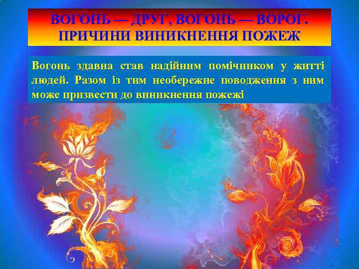 ВОГОНЬ — ДРУГ, ВОГОНЬ — ВОРОГ. ПРИЧИНИ ВИНИКНЕННЯ ПОЖЕЖ Вогонь здавна став надійним помічником
