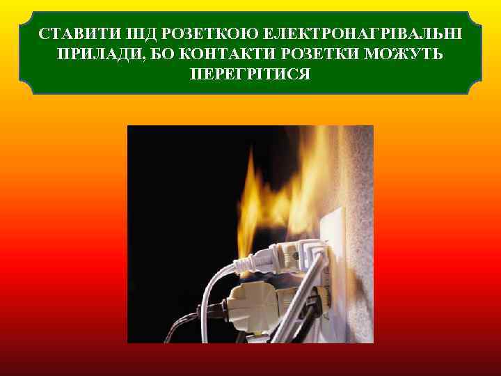 СТАВИТИ ПІД РОЗЕТКОЮ ЕЛЕКТРОНАГРІВАЛЬНІ ПРИЛАДИ, БО КОНТАКТИ РОЗЕТКИ МОЖУТЬ ПЕРЕГРІТИСЯ 