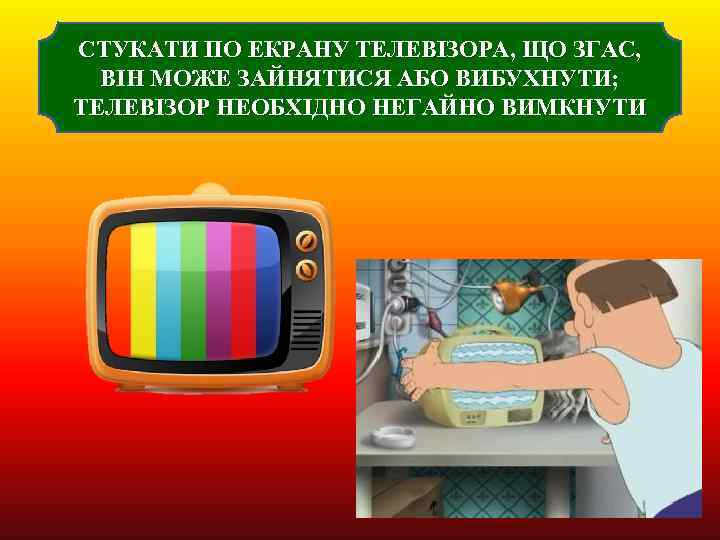 СТУКАТИ ПО ЕКРАНУ ТЕЛЕВІЗОРА, ЩО ЗГАС, ВІН МОЖЕ ЗАЙНЯТИСЯ АБО ВИБУХНУТИ; ТЕЛЕВІЗОР НЕОБХІДНО НЕГАЙНО