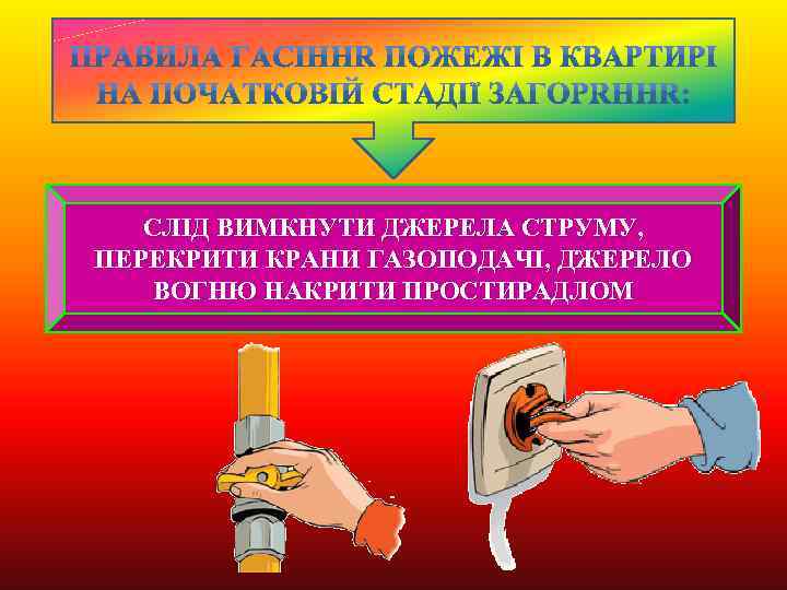 СЛІД ВИМКНУТИ ДЖЕРЕЛА СТРУМУ, ПЕРЕКРИТИ КРАНИ ГАЗОПОДАЧІ, ДЖЕРЕЛО ВОГНЮ НАКРИТИ ПРОСТИРАДЛОМ 