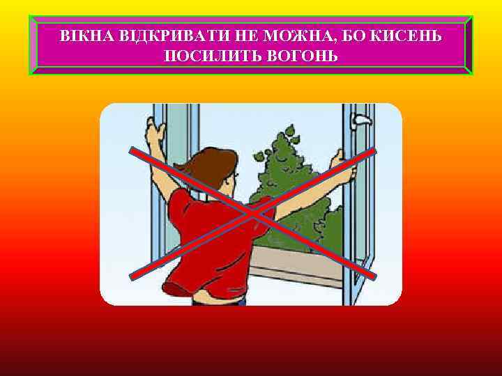 ВІКНА ВІДКРИВАТИ НЕ МОЖНА, БО КИСЕНЬ ПОСИЛИТЬ ВОГОНЬ 