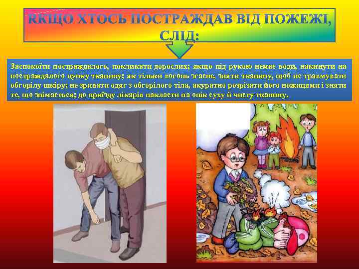 Заспокоїти постраждалого, покликати дорослих; якщо під рукою немає води, накинути на постраждалого цупку тканину;