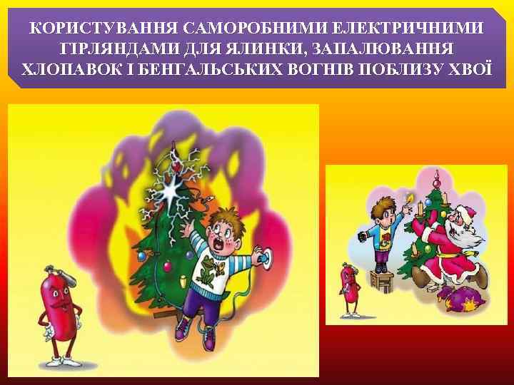 КОРИСТУВАННЯ САМОРОБНИМИ ЕЛЕКТРИЧНИМИ ГІРЛЯНДАМИ ДЛЯ ЯЛИНКИ, ЗАПАЛЮВАННЯ ХЛОПАВОК І БЕНГАЛЬСЬКИХ ВОГНІВ ПОБЛИЗУ ХВОЇ 