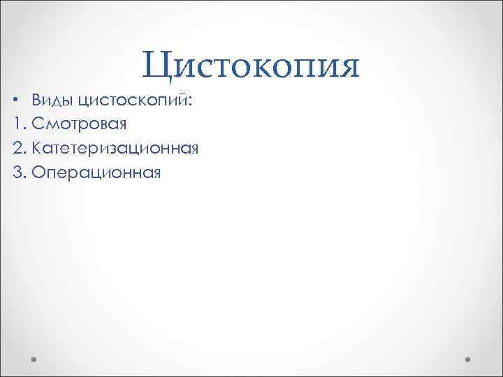 Цистокопия • Виды цистоскопий: 1. Смотровая 2. Катетеризационная 3. Операционная 