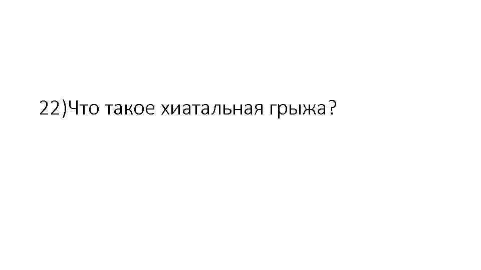 22)Что такое хиатальная грыжа? 