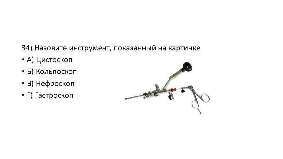 34) Назовите инструмент, показанный на картинке • А) Цистоскоп • Б) Кольпоскоп • В)