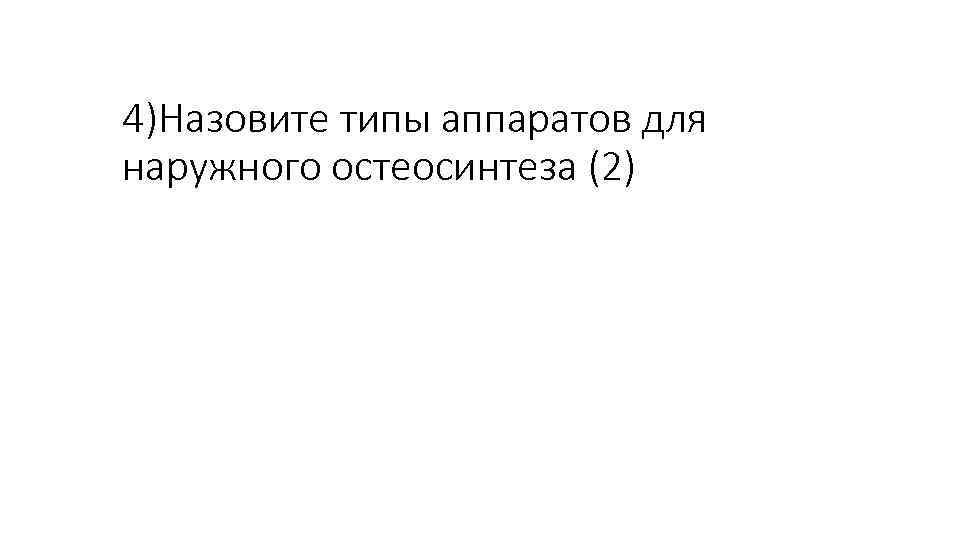4)Назовите типы аппаратов для наружного остеосинтеза (2) 