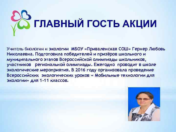 ГЛАВНЫЙ ГОСТЬ АКЦИИ Учитель биологии и экологии МБОУ «Приваленская СОШ» Гернер Любовь Николаевна. Подготовила