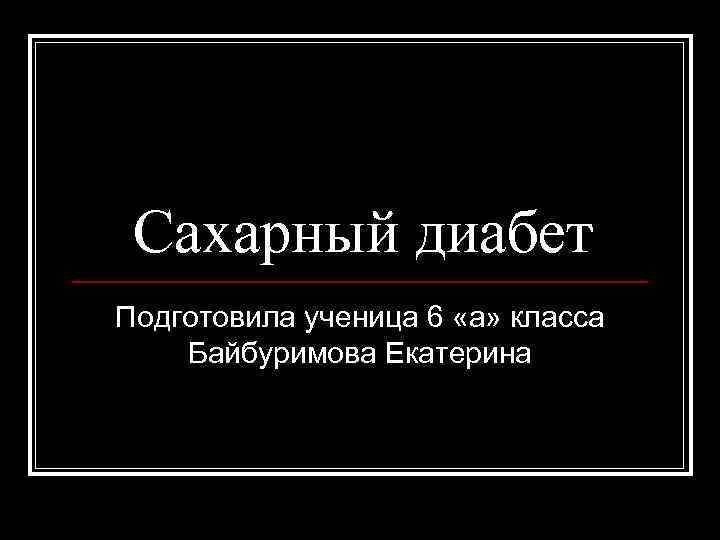 Сахарный диабет Подготовила ученица 6 «а» класса Байбуримова Екатерина 