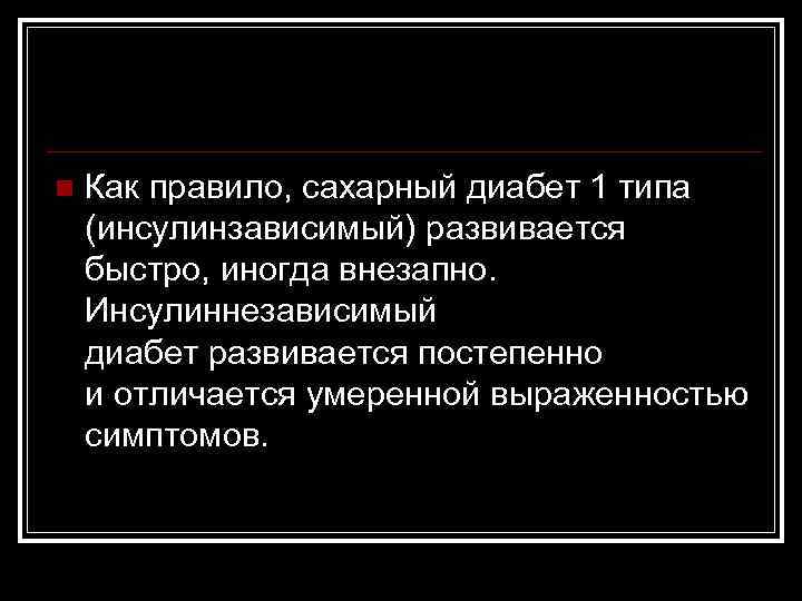 n Как правило, сахарный диабет 1 типа (инсулинзависимый) развивается быстро, иногда внезапно. Инсулиннезависимый диабет