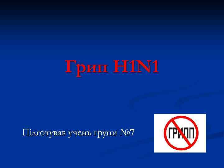 Грип H 1 N 1 Підготував учень групи № 7 