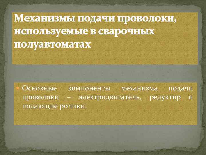 Механизмы подачи проволоки, используемые в сварочных полуавтоматах Основные компоненты механизма подачи проволоки – электродвигатель,