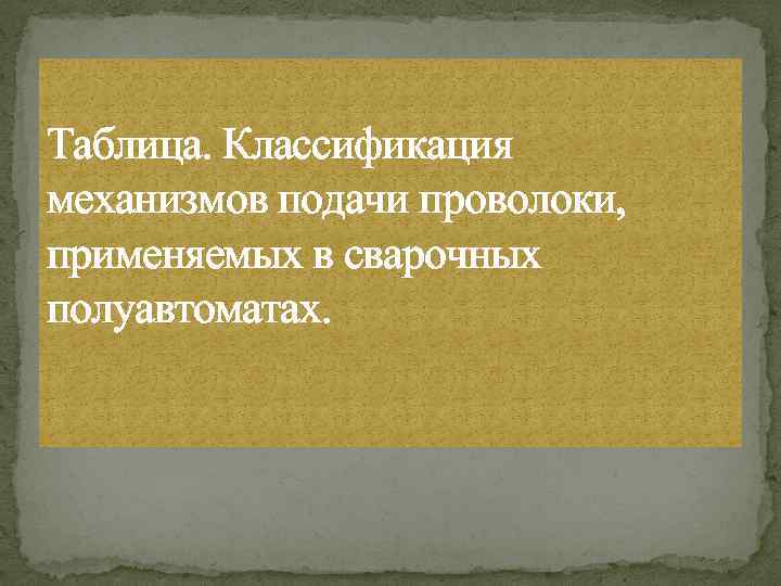 Таблица. Классификация механизмов подачи проволоки, применяемых в сварочных полуавтоматах. 