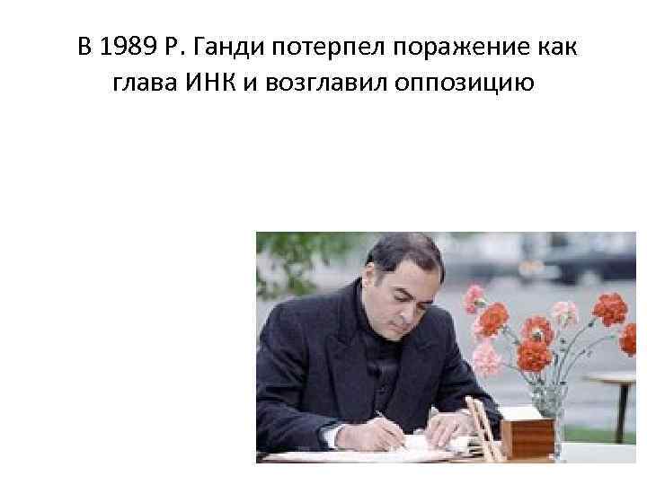 В 1989 Р. Ганди потерпел поражение как глава ИНК и возглавил оппозицию 
