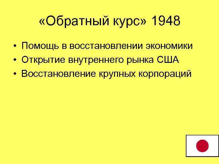  «Обратный курс» 1948 • Помощь в восстановлении экономики • Открытие внутреннего рынка США