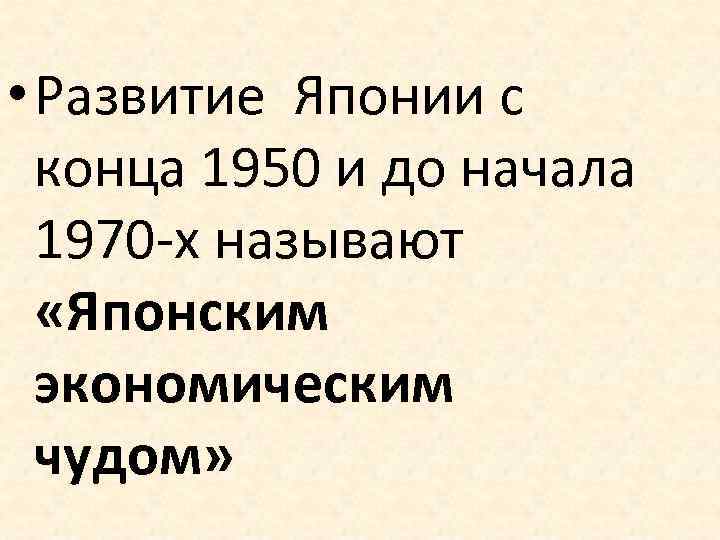  • Развитие Японии с конца 1950 и до начала 1970 -х называют «Японским