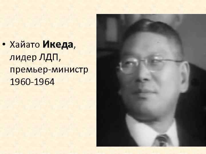 • Хайато Икеда, лидер ЛДП, премьер-министр 1960 -1964 