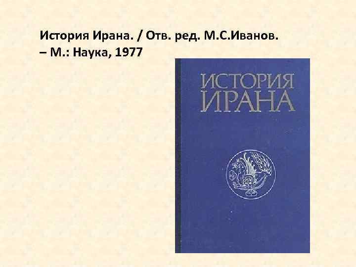 История Ирана. / Отв. ред. М. С. Иванов. – М. : Наука, 1977 